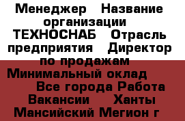 Менеджер › Название организации ­ ТЕХНОСНАБ › Отрасль предприятия ­ Директор по продажам › Минимальный оклад ­ 20 000 - Все города Работа » Вакансии   . Ханты-Мансийский,Мегион г.